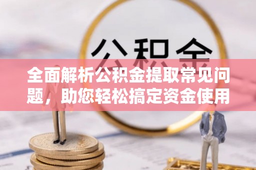 浑源全面解析公积金提取常见问题，助您轻松搞定资金使用