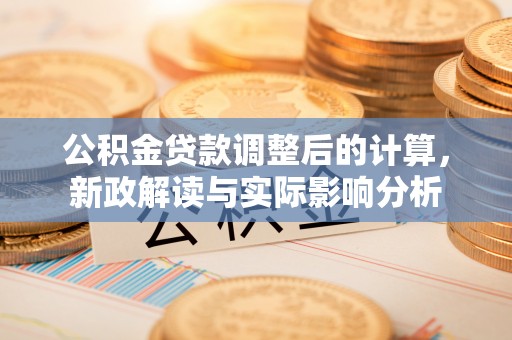浑源公积金贷款调整后的计算，新政解读与实际影响分析