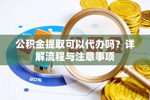 浑源公积金提取可以代办吗？详解流程与注意事项