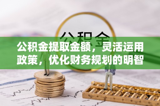 浑源公积金提取金额，灵活运用政策，优化财务规划的明智选择