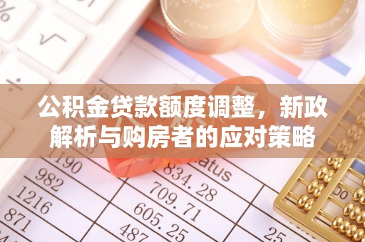 浑源公积金贷款额度调整，新政解析与购房者的应对策略