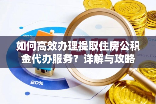 浑源如何高效办理提取住房公积金代办服务？详解与攻略