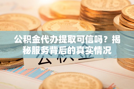 浑源公积金代办提取可信吗？揭秘服务背后的真实情况