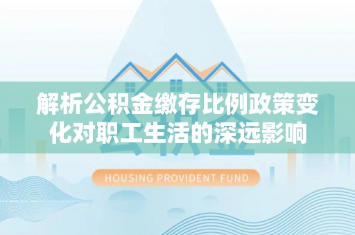 浑源解析公积金缴存比例政策变化对职工生活的深远影响