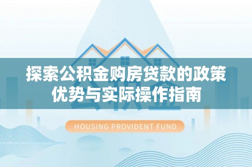 浑源探索公积金购房贷款的政策优势与实际操作指南