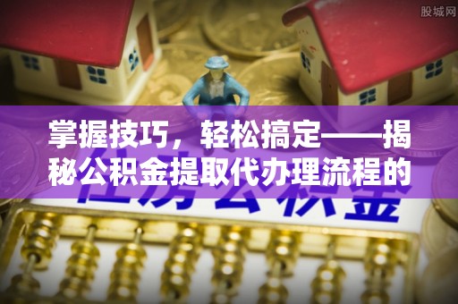 浑源掌握技巧，轻松搞定——揭秘公积金提取代办理流程的关键步骤