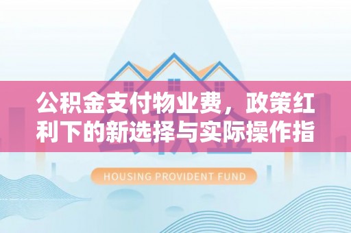浑源公积金支付物业费，政策红利下的新选择与实际操作指南