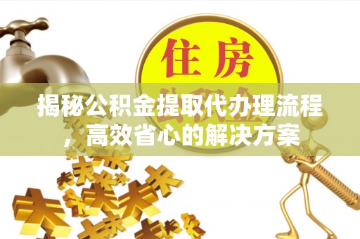 浑源揭秘公积金提取代办理流程，高效省心的解决方案