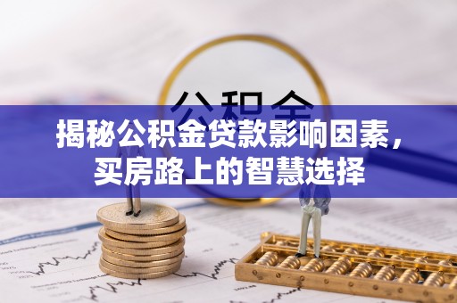 浑源揭秘公积金贷款影响因素，买房路上的智慧选择
