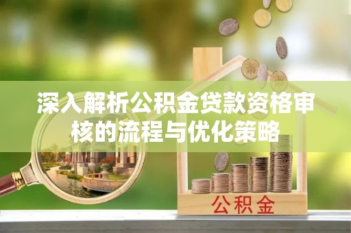 浑源深入解析公积金贷款资格审核的流程与优化策略