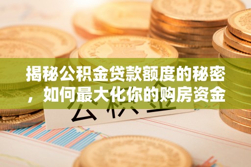 浑源揭秘公积金贷款额度的秘密，如何最大化你的购房资金