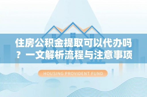 浑源住房公积金提取可以代办吗？一文解析流程与注意事项