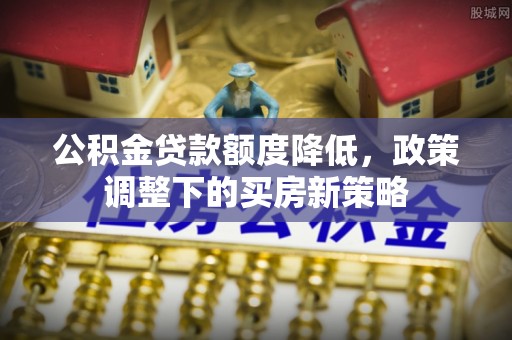 浑源公积金贷款额度降低，政策调整下的买房新策略