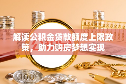 浑源解读公积金贷款额度上限政策，助力购房梦想实现
