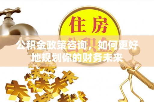 浑源公积金政策咨询，如何更好地规划你的财务未来