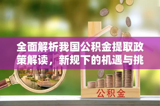 浑源全面解析我国公积金提取政策解读，新规下的机遇与挑战