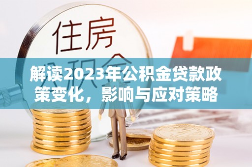 浑源解读2023年公积金贷款政策变化，影响与应对策略