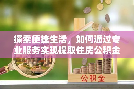 浑源探索便捷生活，如何通过专业服务实现提取住房公积金代办