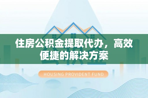 浑源住房公积金提取代办，高效便捷的解决方案