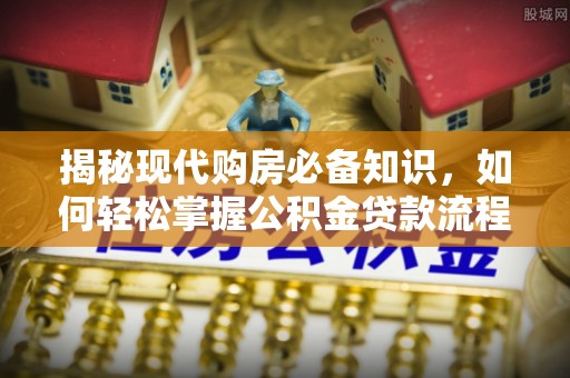 浑源揭秘现代购房必备知识，如何轻松掌握公积金贷款流程