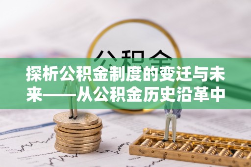 浑源探析公积金制度的变迁与未来——从公积金历史沿革中读懂社会福利发展