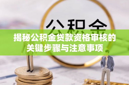 浑源揭秘公积金贷款资格审核的关键步骤与注意事项