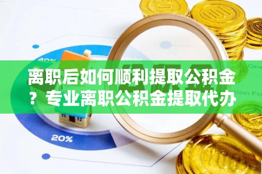 浑源离职后如何顺利提取公积金？专业离职公积金提取代办服务指南