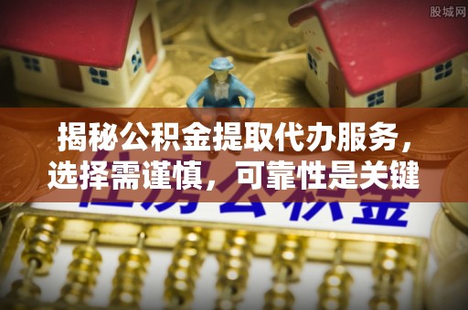 浑源揭秘公积金提取代办服务，选择需谨慎，可靠性是关键