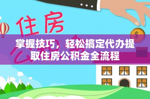 浑源掌握技巧，轻松搞定代办提取住房公积金全流程