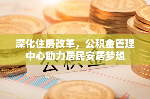 浑源深化住房改革，公积金管理中心助力居民安居梦想