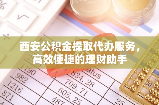 浑源西安公积金提取代办服务，高效便捷的理财助手
