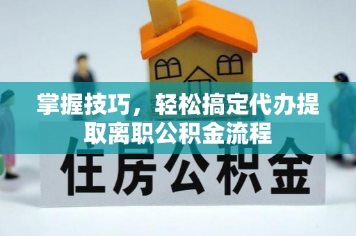 浑源掌握技巧，轻松搞定代办提取离职公积金流程