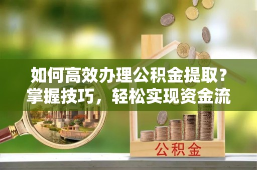 浑源如何高效办理公积金提取？掌握技巧，轻松实现资金流动