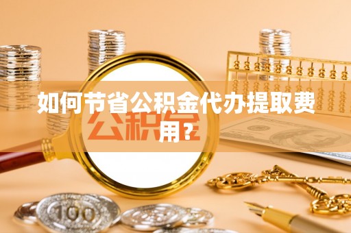 浑源如何节省公积金代办提取费用？