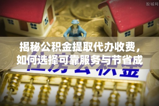 浑源揭秘公积金提取代办收费，如何选择可靠服务与节省成本？