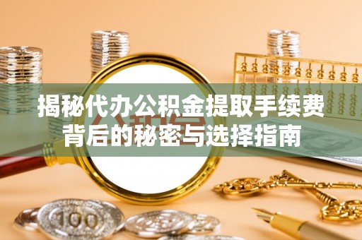 浑源揭秘代办公积金提取手续费背后的秘密与选择指南