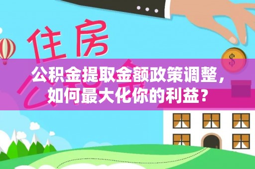 浑源公积金提取金额政策调整，如何最大化你的利益？