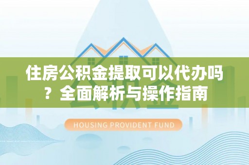浑源住房公积金提取可以代办吗？全面解析与操作指南