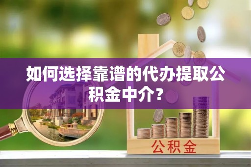 浑源如何选择靠谱的代办提取公积金中介？