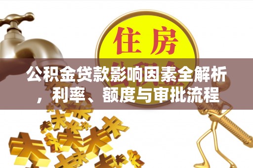 浑源公积金贷款影响因素全解析，利率、额度与审批流程