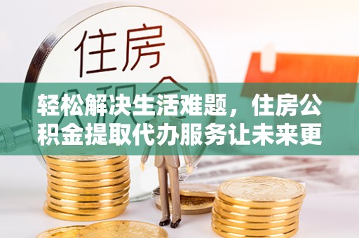 浑源轻松解决生活难题，住房公积金提取代办服务让未来更安心