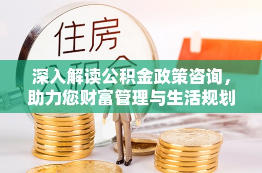 浑源深入解读公积金政策咨询，助力您财富管理与生活规划