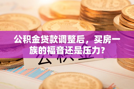 浑源公积金贷款调整后，买房一族的福音还是压力？