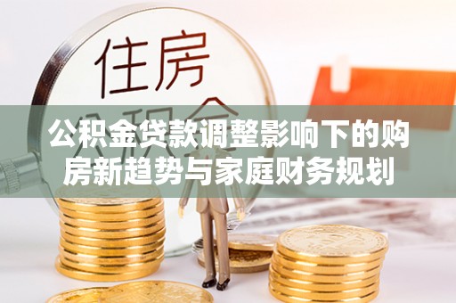 浑源公积金贷款调整影响下的购房新趋势与家庭财务规划