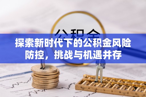 浑源探索新时代下的公积金风险防控，挑战与机遇并存