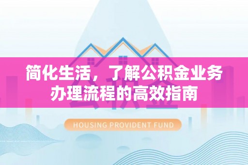 浑源简化生活，了解公积金业务办理流程的高效指南