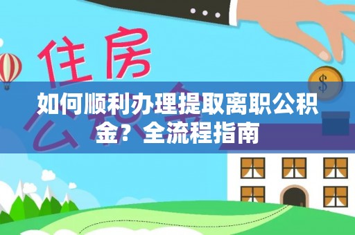 浑源如何顺利办理提取离职公积金？全流程指南