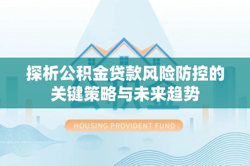 浑源探析公积金贷款风险防控的关键策略与未来趋势