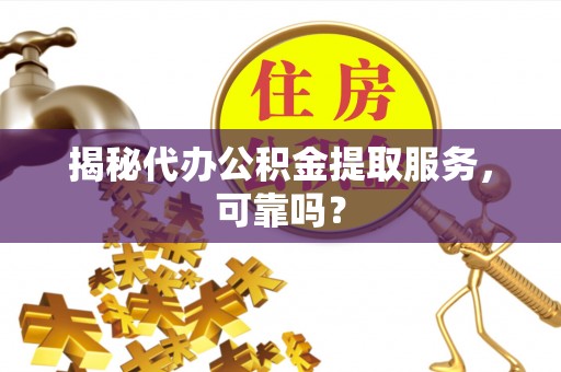 浑源揭秘代办公积金提取服务，可靠吗？