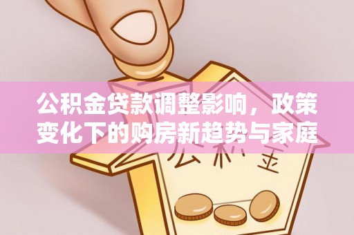 浑源公积金贷款调整影响，政策变化下的购房新趋势与家庭财务规划